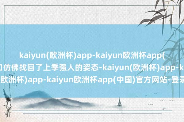 kaiyun(欧洲杯)app-kaiyun欧洲杯app(中国)官方网站-登录入口仿佛找回了上季强人的姿态-kaiyun(欧洲杯)app-kaiyun欧洲杯app(中国)官方网站-登录入口