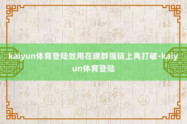 kaiyun体育登陆效用在建群强链上再打破-kaiyun体育登陆
