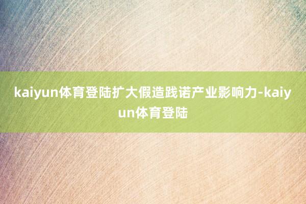 kaiyun体育登陆扩大假造践诺产业影响力-kaiyun体育登陆