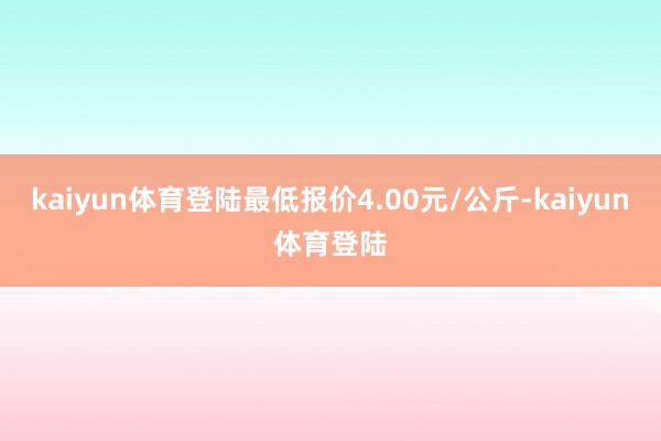 kaiyun体育登陆最低报价4.00元/公斤-kaiyun体育登陆