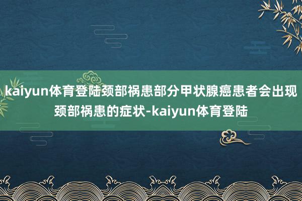kaiyun体育登陆颈部祸患部分甲状腺癌患者会出现颈部祸患的症状-kaiyun体育登陆