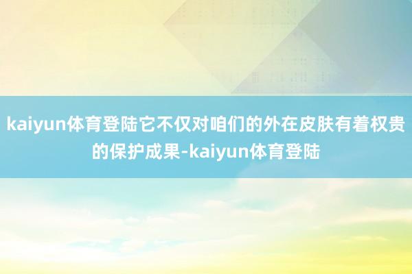 kaiyun体育登陆它不仅对咱们的外在皮肤有着权贵的保护成果-kaiyun体育登陆