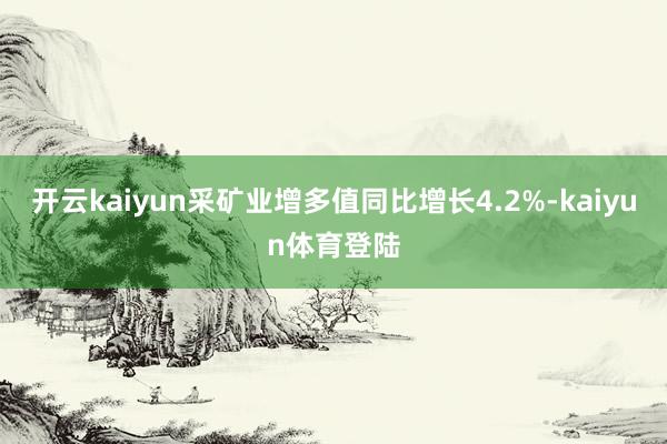 开云kaiyun采矿业增多值同比增长4.2%-kaiyun体育登陆
