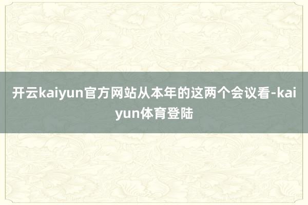 开云kaiyun官方网站从本年的这两个会议看-kaiyun体育登陆