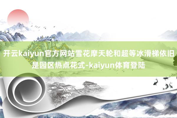 开云kaiyun官方网站雪花摩天轮和超等冰滑梯依旧是园区热点花式-kaiyun体育登陆