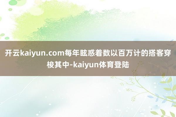 开云kaiyun.com每年眩惑着数以百万计的搭客穿梭其中-kaiyun体育登陆