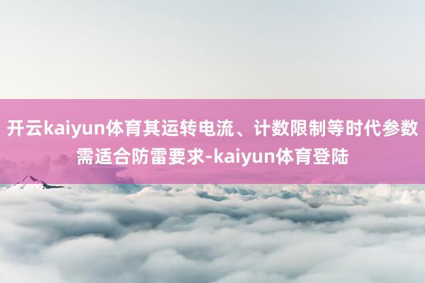 开云kaiyun体育其运转电流、计数限制等时代参数需适合防雷要求-kaiyun体育登陆