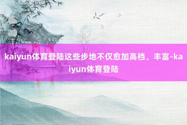 kaiyun体育登陆这些步地不仅愈加高档、丰富-kaiyun体育登陆