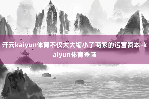 开云kaiyun体育不仅大大缩小了商家的运营资本-kaiyun体育登陆