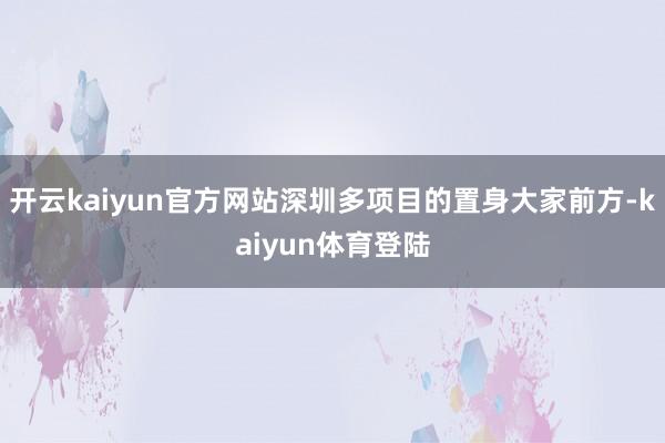 开云kaiyun官方网站深圳多项目的置身大家前方-kaiyun体育登陆