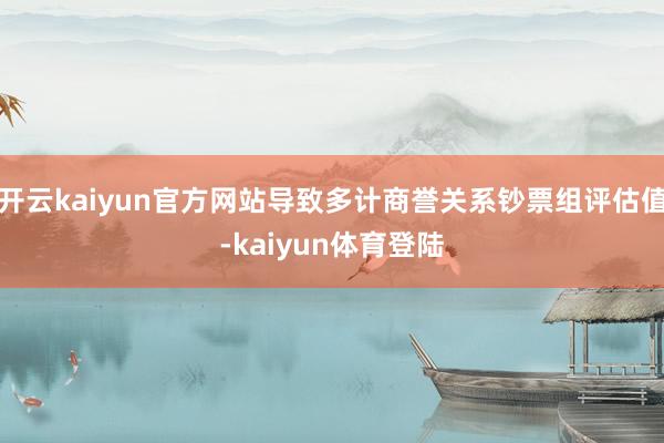 开云kaiyun官方网站导致多计商誉关系钞票组评估值-kaiyun体育登陆