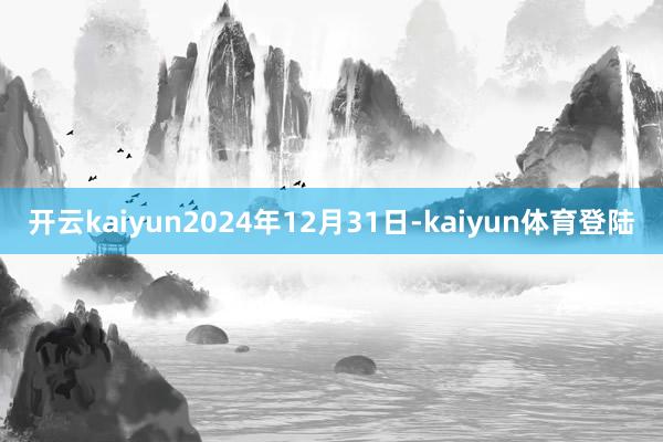 开云kaiyun2024年12月31日-kaiyun体育登陆
