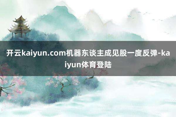 开云kaiyun.com机器东谈主成见股一度反弹-kaiyun体育登陆