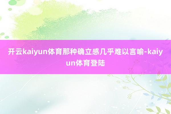 开云kaiyun体育那种确立感几乎难以言喻-kaiyun体育登陆