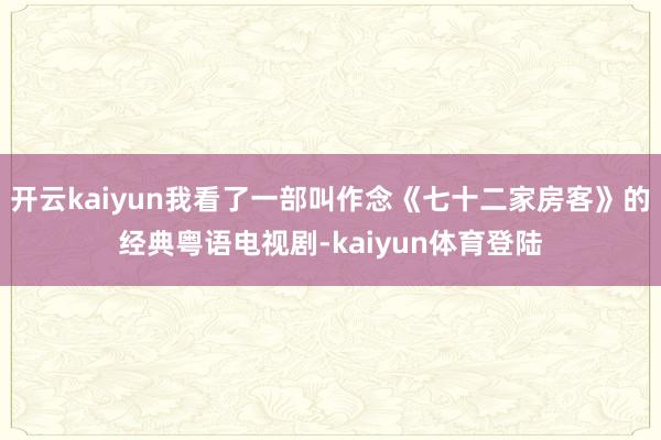 开云kaiyun我看了一部叫作念《七十二家房客》的经典粤语电视剧-kaiyun体育登陆