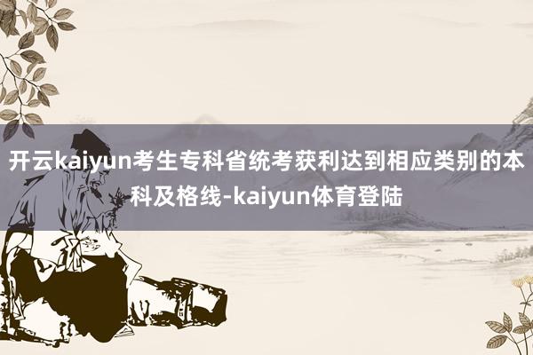 开云kaiyun考生专科省统考获利达到相应类别的本科及格线-kaiyun体育登陆