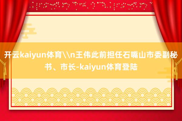 开云kaiyun体育\n王伟此前担任石嘴山市委副秘书、市长-kaiyun体育登陆