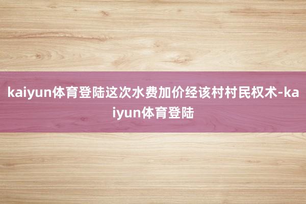 kaiyun体育登陆这次水费加价经该村村民权术-kaiyun体育登陆