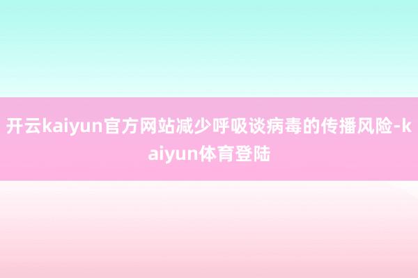 开云kaiyun官方网站减少呼吸谈病毒的传播风险-kaiyun体育登陆