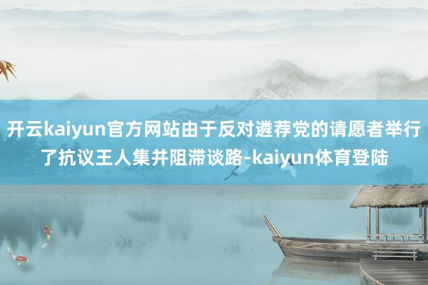 开云kaiyun官方网站由于反对遴荐党的请愿者举行了抗议王人集并阻滞谈路-kaiyun体育登陆
