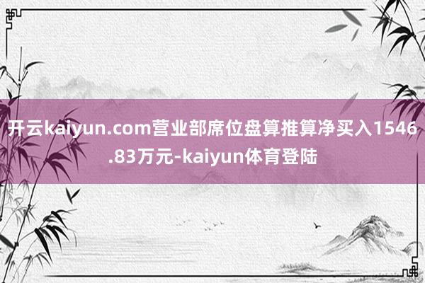 开云kaiyun.com营业部席位盘算推算净买入1546.83万元-kaiyun体育登陆