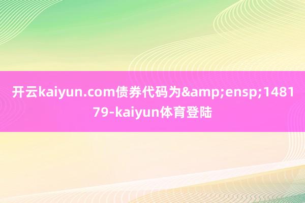 开云kaiyun.com债券代码为 148179-kaiyun体育登陆