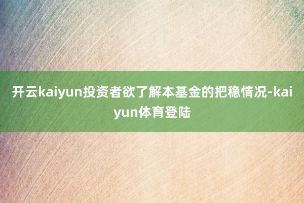 开云kaiyun投资者欲了解本基金的把稳情况-kaiyun体育登陆