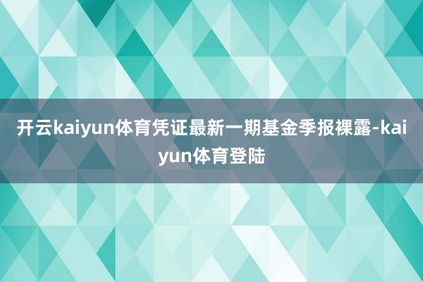 开云kaiyun体育凭证最新一期基金季报裸露-kaiyun体育登陆