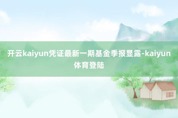 开云kaiyun凭证最新一期基金季报显露-kaiyun体育登陆