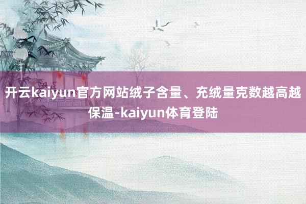 开云kaiyun官方网站绒子含量、充绒量克数越高越保温-kaiyun体育登陆