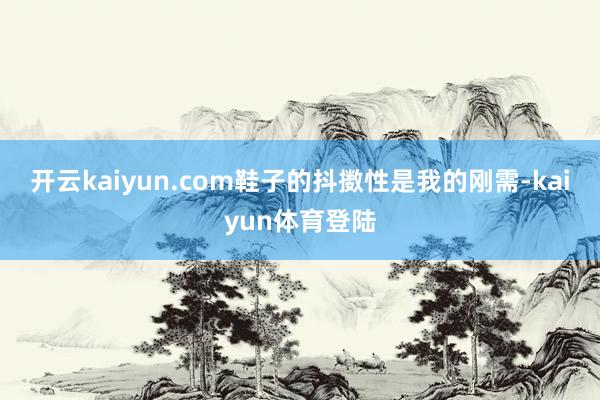 开云kaiyun.com鞋子的抖擞性是我的刚需-kaiyun体育登陆