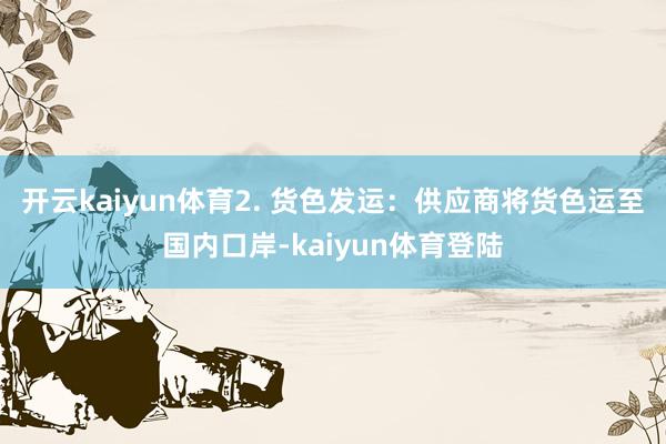 开云kaiyun体育2. 货色发运：供应商将货色运至国内口岸-kaiyun体育登陆