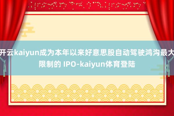 开云kaiyun成为本年以来好意思股自动驾驶鸿沟最大限制的 IPO-kaiyun体育登陆