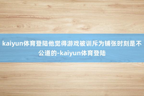kaiyun体育登陆他觉得游戏被训斥为铺张时刻是不公道的-kaiyun体育登陆