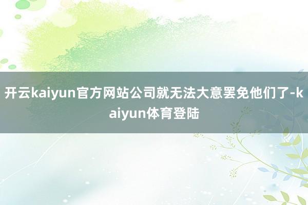 开云kaiyun官方网站公司就无法大意罢免他们了-kaiyun体育登陆