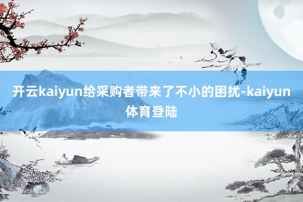开云kaiyun给采购者带来了不小的困扰-kaiyun体育登陆