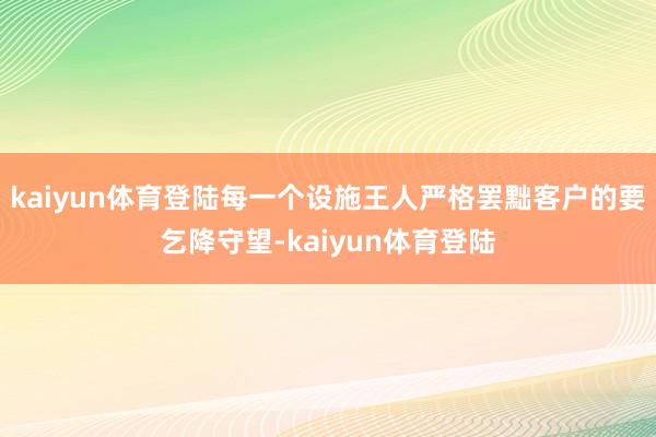 kaiyun体育登陆每一个设施王人严格罢黜客户的要乞降守望-kaiyun体育登陆