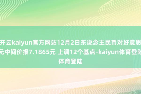 开云kaiyun官方网站12月2日东说念主民币对好意思元中间价报7.1865元 上调12个基点-kaiyun体育登陆