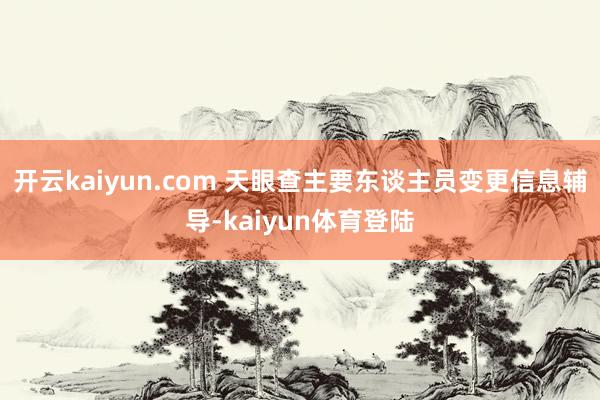 开云kaiyun.com 天眼查主要东谈主员变更信息辅导-kaiyun体育登陆