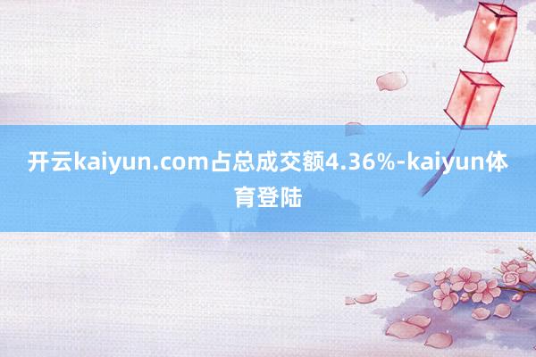 开云kaiyun.com占总成交额4.36%-kaiyun体育登陆