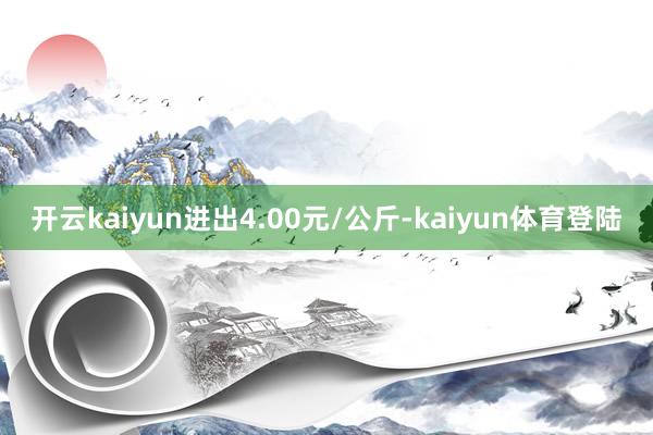 开云kaiyun进出4.00元/公斤-kaiyun体育登陆