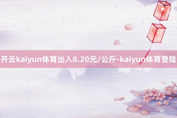 开云kaiyun体育出入8.20元/公斤-kaiyun体育登陆