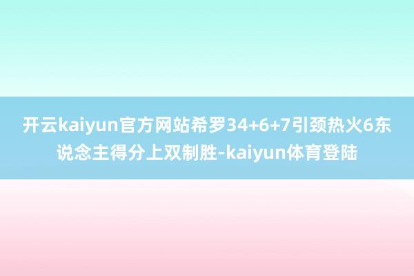 开云kaiyun官方网站希罗34+6+7引颈热火6东说念主得分上双制胜-kaiyun体育登陆