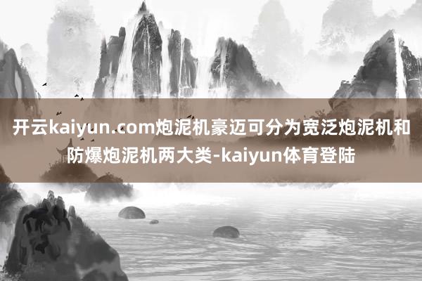 开云kaiyun.com炮泥机豪迈可分为宽泛炮泥机和防爆炮泥机两大类-kaiyun体育登陆