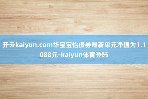 开云kaiyun.com华宝宝怡债券最新单元净值为1.1088元-kaiyun体育登陆