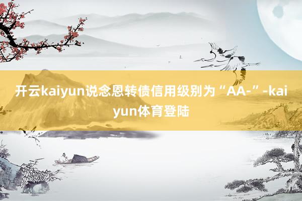 开云kaiyun说念恩转债信用级别为“AA-”-kaiyun体育登陆