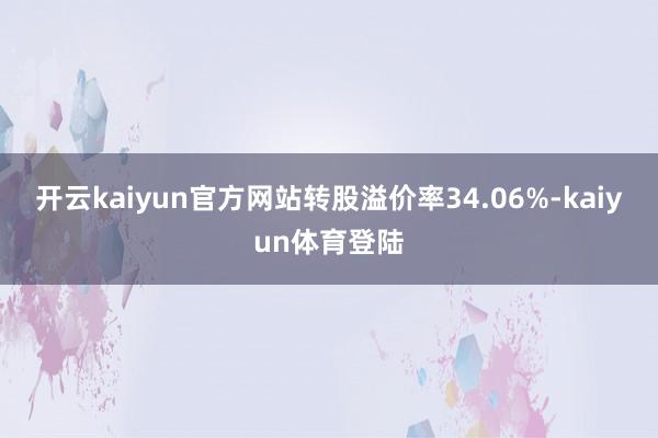 开云kaiyun官方网站转股溢价率34.06%-kaiyun体育登陆