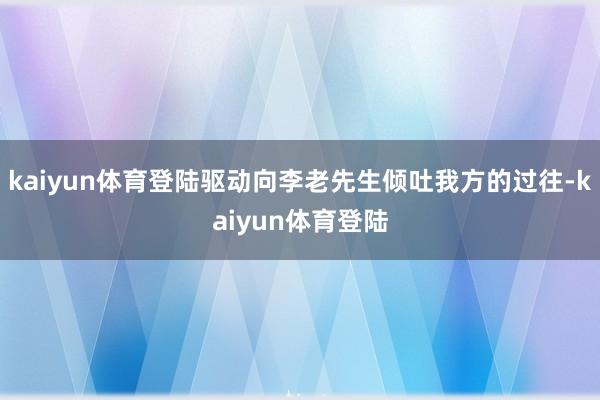 kaiyun体育登陆驱动向李老先生倾吐我方的过往-kaiyun体育登陆