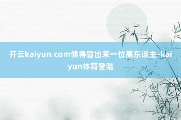 开云kaiyun.com倏得冒出来一位高东谈主-kaiyun体育登陆