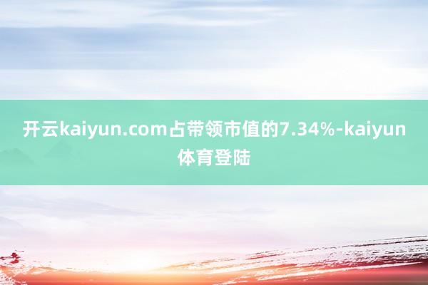 开云kaiyun.com占带领市值的7.34%-kaiyun体育登陆